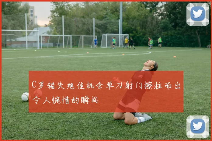 C罗错失绝佳机会单刀射门擦柱而出令人惋惜的瞬间