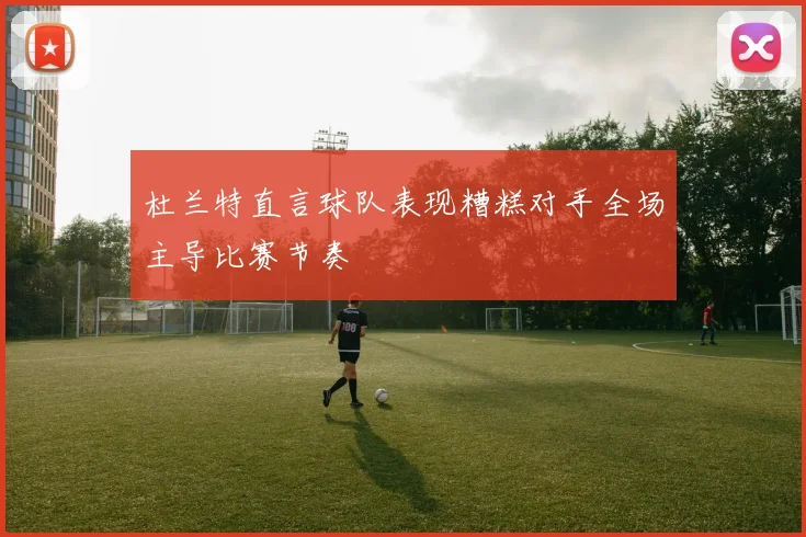 杜兰特直言球队表现糟糕对手全场主导比赛节奏