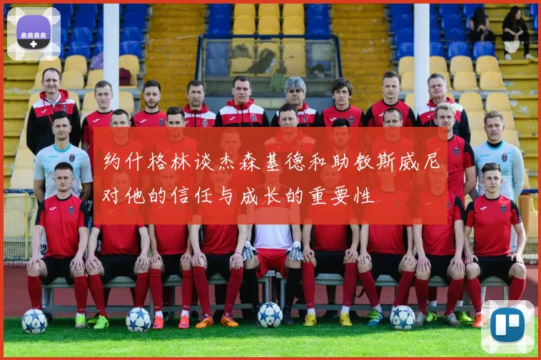 约什格林谈杰森基德和助教斯威尼对他的信任与成长的重要性