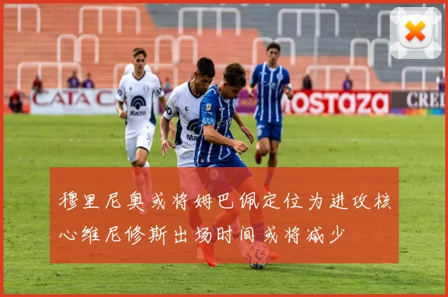 穆里尼奥或将姆巴佩定位为进攻核心维尼修斯出场时间或将减少