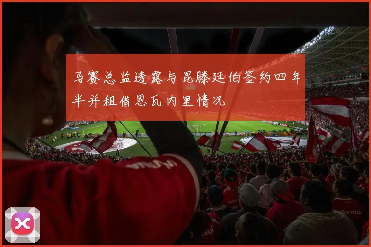 马赛总监透露与昆滕廷伯签约四年半并租借恩瓦内里情况
