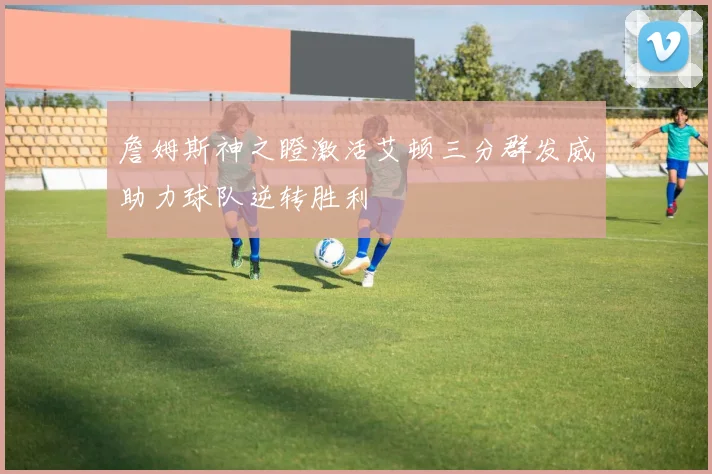 詹姆斯神之瞪激活艾顿三分群发威助力球队逆转胜利