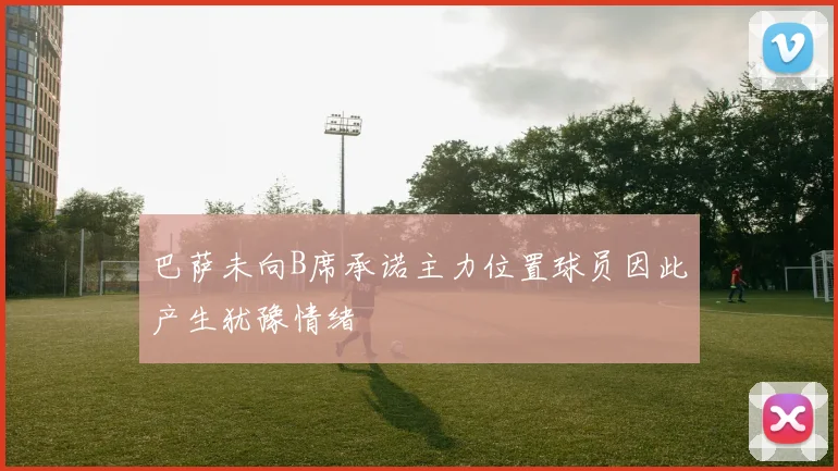 巴萨未向B席承诺主力位置球员因此产生犹豫情绪