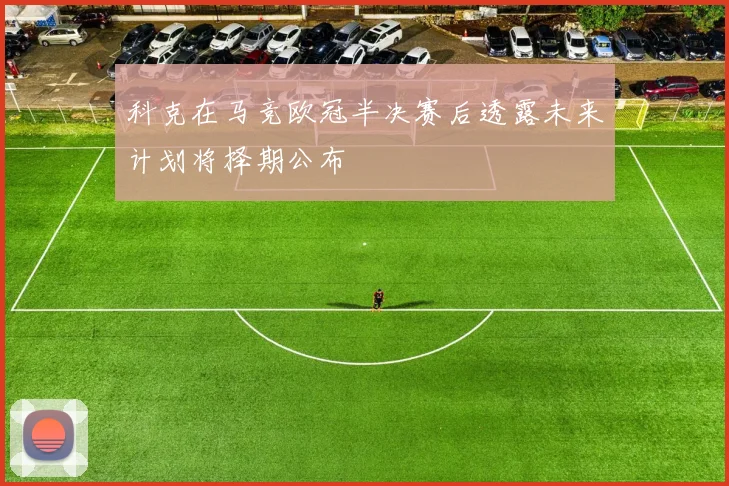 科克在马竞欧冠半决赛后透露未来计划将择期公布