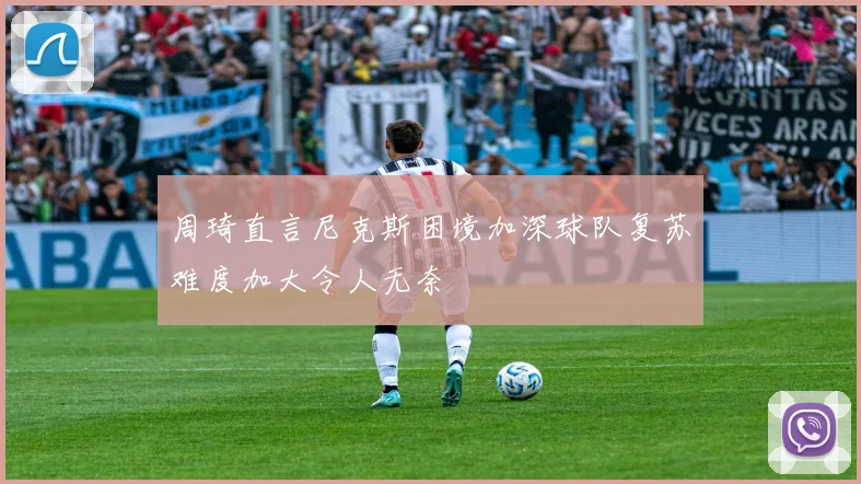 周琦直言尼克斯困境加深球队复苏难度加大令人无奈