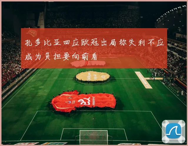 孔多比亚回应欧冠出局称失利不应成为负担要向前看