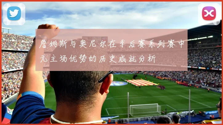 詹姆斯与奥尼尔在季后赛系列赛中无主场优势的历史成就分析