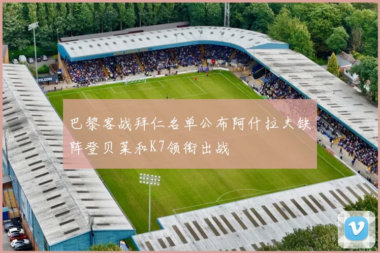 巴黎客战拜仁名单公布阿什拉夫缺阵登贝莱和K7领衔出战