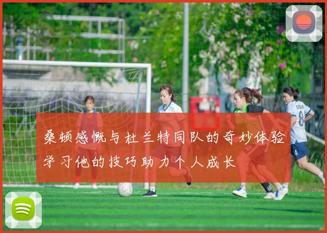 桑顿感慨与杜兰特同队的奇妙体验学习他的技巧助力个人成长