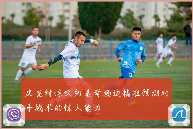 皮克特惊叹约基奇场边精准预测对手战术的惊人能力