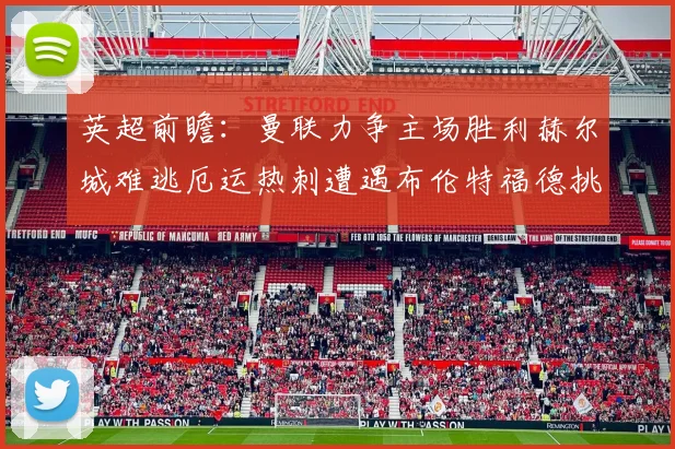 英超前瞻：曼联力争主场胜利赫尔城难逃厄运热刺遭遇布伦特福德挑战