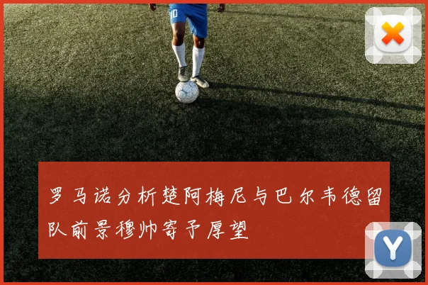 罗马诺分析楚阿梅尼与巴尔韦德留队前景穆帅寄予厚望