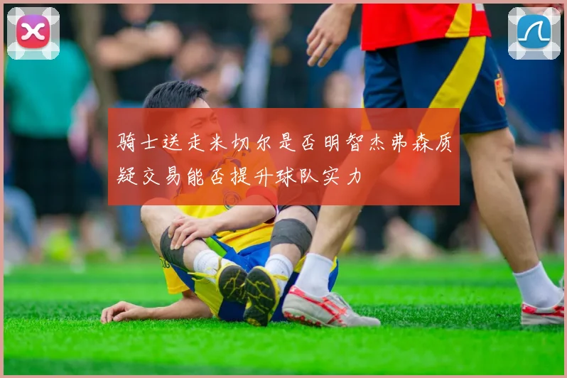 骑士送走米切尔是否明智杰弗森质疑交易能否提升球队实力