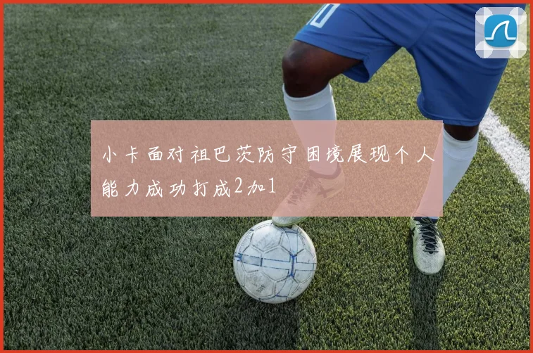 小卡面对祖巴茨防守困境展现个人能力成功打成2加1