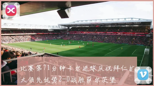 比赛第71分钟卡尔进球庆祝拜仁扩大领先优势2-0战胜萨尔茨堡