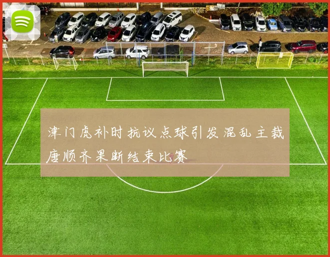 津门虎补时抗议点球引发混乱主裁唐顺齐果断结束比赛