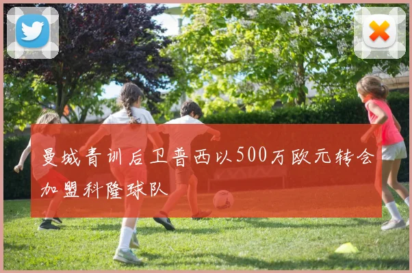 曼城青训后卫普西以500万欧元转会加盟科隆球队