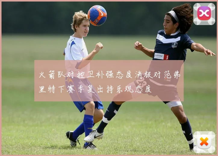 火箭队对控卫补强态度消极对范弗里特下赛季复出持乐观态度
