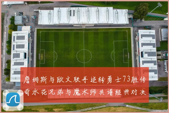 詹姆斯与欧文联手逆转勇士73胜传奇水花兄弟与魔术师共谱经典对决