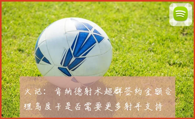 火记：肯纳德射术超群签约金额合理乌度卡是否需要更多射手支持