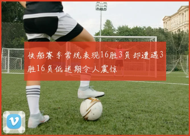 快船赛季常规表现16胜3负却遭遇3胜16负低迷期令人震惊