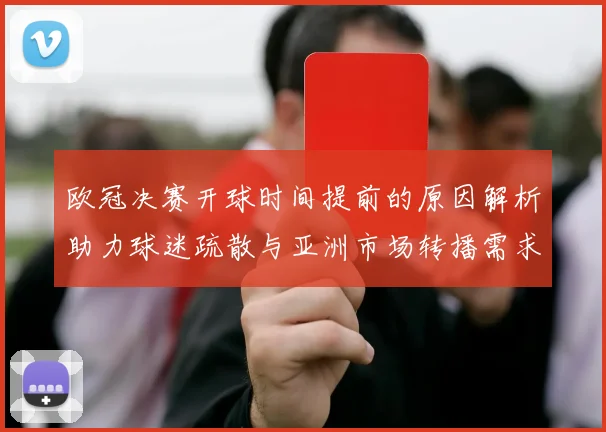 欧冠决赛开球时间提前的原因解析助力球迷疏散与亚洲市场转播需求