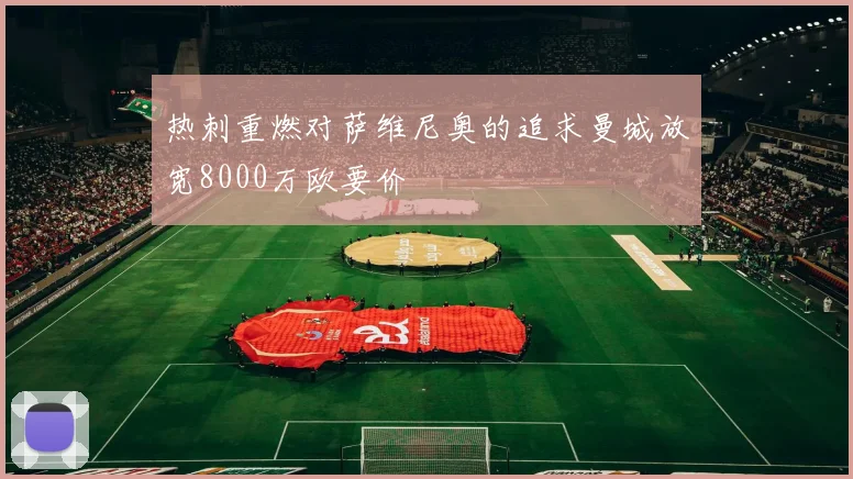 热刺重燃对萨维尼奥的追求曼城放宽8000万欧要价