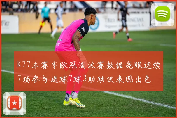 K77本赛季欧冠淘汰赛数据亮眼连续7场参与进球7球3助助攻表现出色