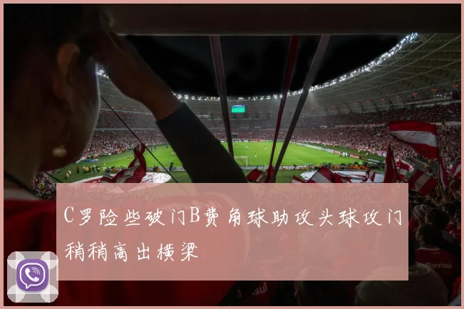 C罗险些破门B费角球助攻头球攻门稍稍高出横梁