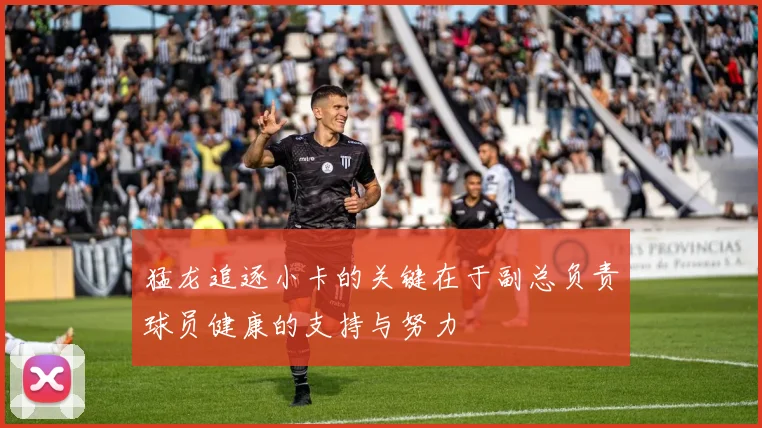 猛龙追逐小卡的关键在于副总负责球员健康的支持与努力