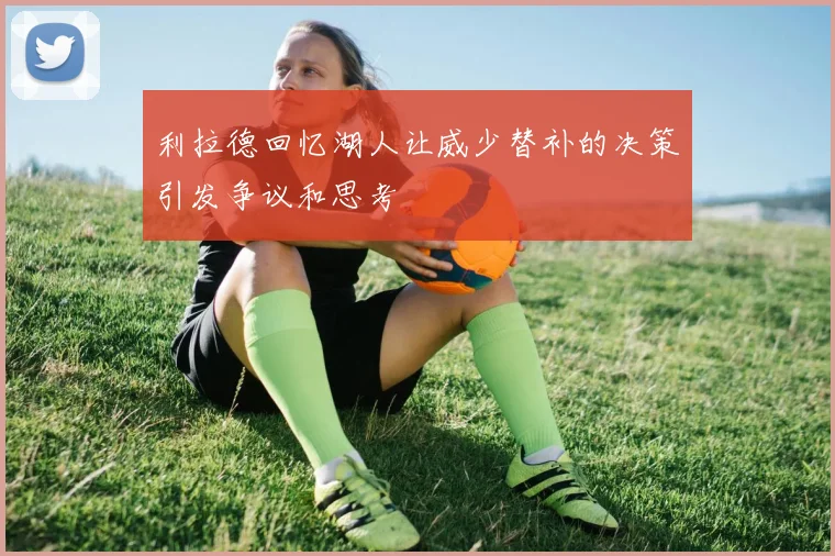 利拉德回忆湖人让威少替补的决策引发争议和思考