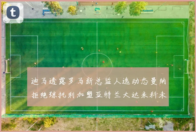迪马透露罗马新总监人选动态曼纳拒绝琼托利加盟亚特兰大达米科未接洽