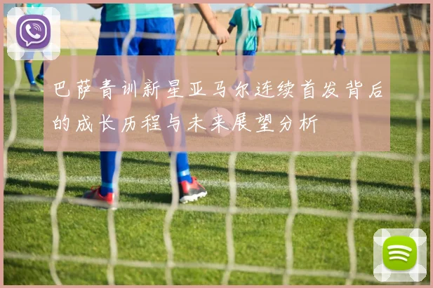 巴萨青训新星亚马尔连续首发背后的成长历程与未来展望分析