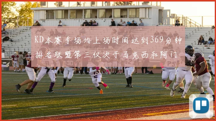 KD本赛季场均上场时间达到369分钟排名联盟第三仅次于马克西和阿门