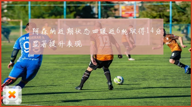 阿森纳近期状态回暖近6轮取得14分显著提升表现