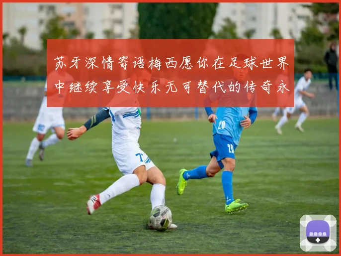 苏牙深情寄语梅西愿你在足球世界中继续享受快乐无可替代的传奇永存