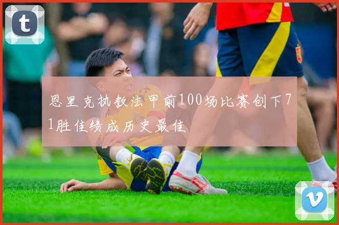 恩里克执教法甲前100场比赛创下71胜佳绩成历史最佳